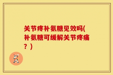 关节疼补氨糖见效吗(补氨糖可缓解关节疼痛？)