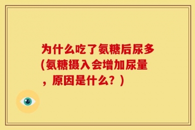 为什么吃了氨糖后尿多(氨糖摄入会增加尿量，原因是什么？)