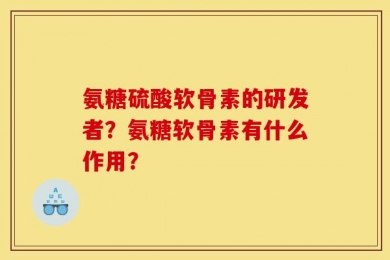 氨糖硫酸软骨素的研发者？氨糖软骨素有什么作用？