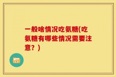 一般啥情况吃氨糖(吃氨糖有哪些情况需要注意？)