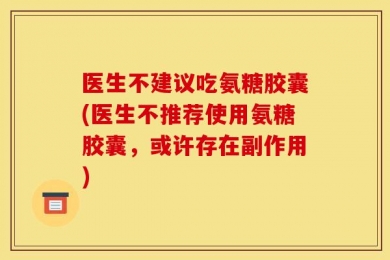 医生不建议吃氨糖胶囊(医生不推荐使用氨糖胶囊，或许存在副作用)