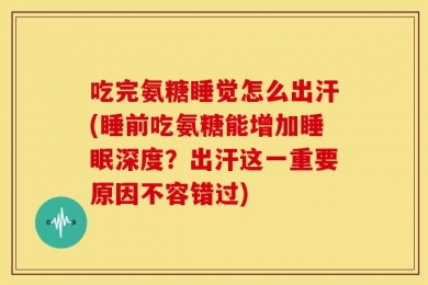 吃完氨糖睡觉怎么出汗(睡前吃氨糖能增加睡眠深度？出汗这一重要原因不容错过)
