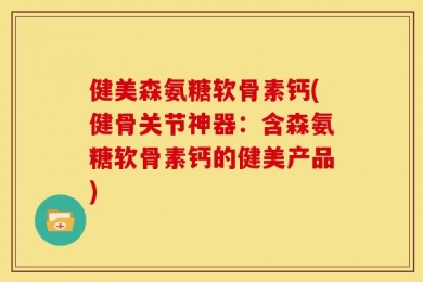 健美森氨糖软骨素钙(健骨关节神器：含森氨糖软骨素钙的健美产品)