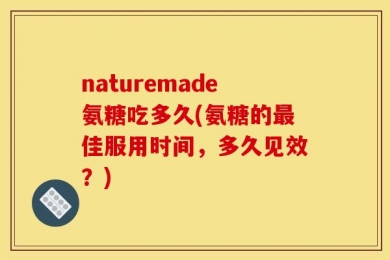naturemade氨糖吃多久(氨糖的最佳服用时间，多久见效？)