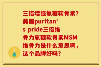 三倍增强氨糖软骨素？美国puritan's pride三倍维骨力氨糖软骨素MSM维骨力是什么意思啊，这个品牌好吗？