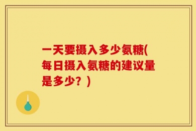 一天要摄入多少氨糖(每日摄入氨糖的建议量是多少？)