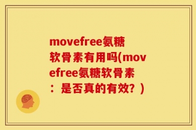 movefree氨糖软骨素有用吗(movefree氨糖软骨素：是否真的有效？)