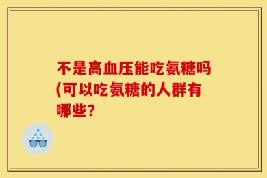 不是高血压能吃氨糖吗(可以吃氨糖的人群有哪些？