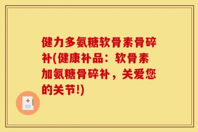 健力多氨糖软骨素骨碎补(健康补品：软骨素加氨糖骨碎补，关爱您的关节!)