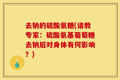 去钠的硫酸氨糖(请教专家：硫酸氨基葡萄糖去钠后对身体有何影响？)