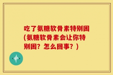 吃了氨糖软骨素特别困(氨糖软骨素会让你特别困？怎么回事？)