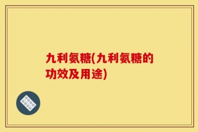 九利氨糖(九利氨糖的功效及用途)