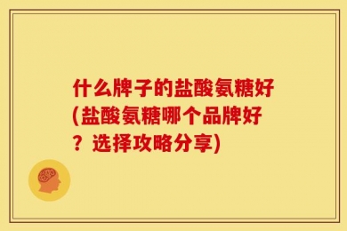 什么牌子的盐酸氨糖好(盐酸氨糖哪个品牌好？选择攻略分享)