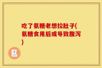 吃了氨糖老想拉肚子(氨糖食用后或导致腹泻)