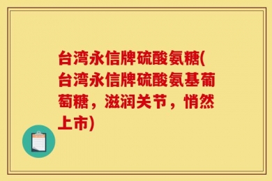 台湾永信牌硫酸氨糖(台湾永信牌硫酸氨基葡萄糖，滋润关节，悄然上市)