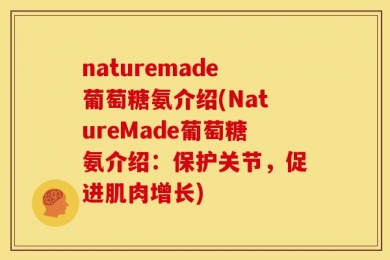 naturemade葡萄糖氨介绍(NatureMade葡萄糖氨介绍：保护关节，促进肌肉增长)