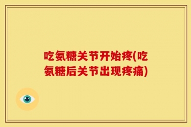 吃氨糖关节开始疼(吃氨糖后关节出现疼痛)