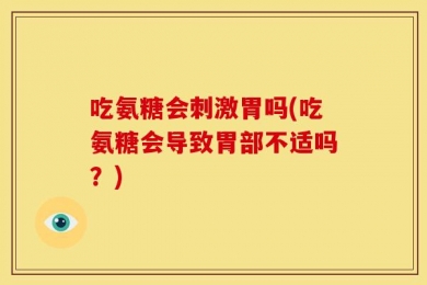 吃氨糖会刺激胃吗(吃氨糖会导致胃部不适吗？)