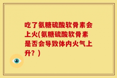 吃了氨糖硫酸软骨素会上火(氨糖硫酸软骨素是否会导致体内火气上升？)