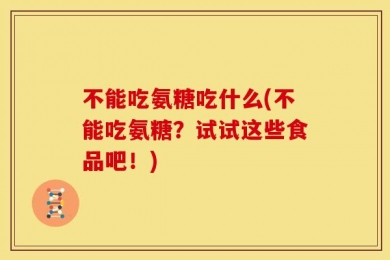 不能吃氨糖吃什么(不能吃氨糖？试试这些食品吧！)