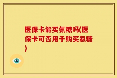 医保卡能买氨糖吗(医保卡可否用于购买氨糖)