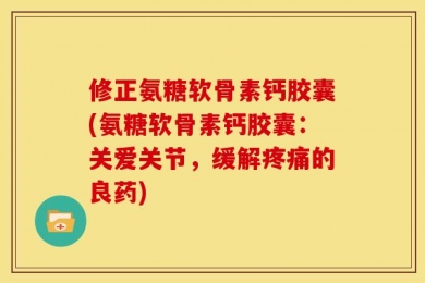 修正氨糖软骨素钙胶囊(氨糖软骨素钙胶囊：关爱关节，缓解疼痛的良药)