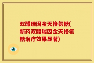 双醋瑞因金天格氨糖(新药双醋瑞因金天格氨糖治疗效果显著)
