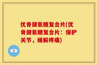 优骨健氨糖复合片(优骨健氨糖复合片：保护关节，缓解疼痛)