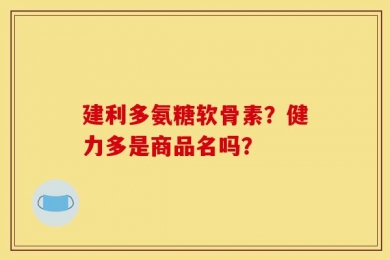 建利多氨糖软骨素？健力多是商品名吗？