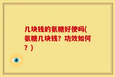 几块钱的氨糖好使吗(氨糖几块钱？功效如何？)