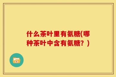 什么茶叶里有氨糖(哪种茶叶中含有氨糖？)