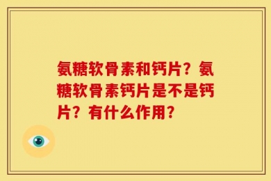 氨糖软骨素和钙片？氨糖软骨素钙片是不是钙片？有什么作用？