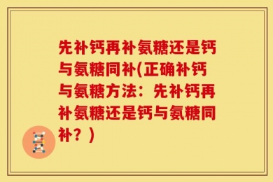 先补钙再补氨糖还是钙与氨糖同补(正确补钙与氨糖方法：先补钙再补氨糖还是钙与氨糖同补？)