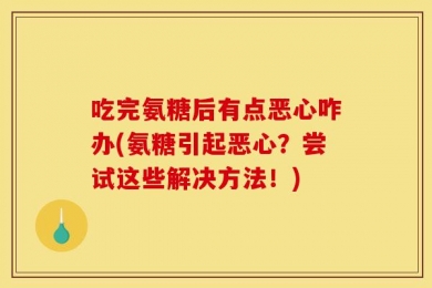 吃完氨糖后有点恶心咋办(氨糖引起恶心？尝试这些解决方法！)