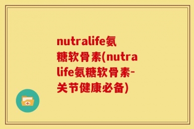 nutralife氨糖软骨素(nutralife氨糖软骨素-关节健康必备)