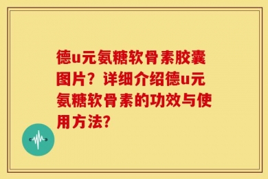 德u元氨糖软骨素胶囊图片？详细介绍德u元氨糖软骨素的功效与使用方法？
