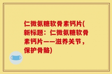 仁微氨糖软骨素钙片(新标题：仁微氨糖软骨素钙片——滋养关节，保护骨骼)