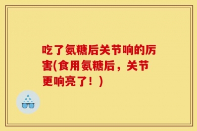 吃了氨糖后关节响的厉害(食用氨糖后，关节更响亮了！)