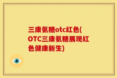 三康氨糖otc红色(OTC三康氨糖展现红色健康新生)