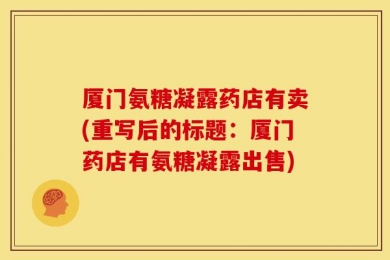 厦门氨糖凝露药店有卖(重写后的标题：厦门药店有氨糖凝露出售)