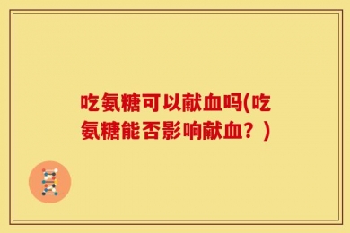 吃氨糖可以献血吗(吃氨糖能否影响献血？)