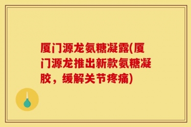 厦门源龙氨糖凝露(厦门源龙推出新款氨糖凝胶，缓解关节疼痛)