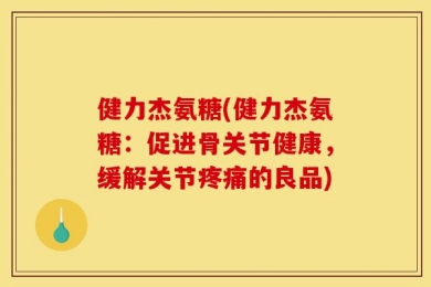 健力杰氨糖(健力杰氨糖：促进骨关节健康，缓解关节疼痛的良品)