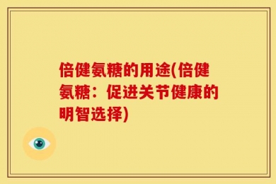 倍健氨糖的用途(倍健氨糖：促进关节健康的明智选择)