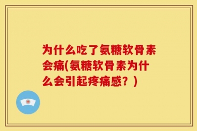 为什么吃了氨糖软骨素会痛(氨糖软骨素为什么会引起疼痛感？)