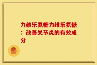力维乐氨糖力维乐氨糖：改善关节炎的有效成分