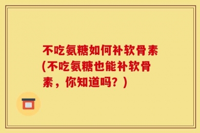 不吃氨糖如何补软骨素(不吃氨糖也能补软骨素，你知道吗？)