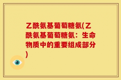 乙酰氨基葡萄糖氨(乙酰氨基葡萄糖氨：生命物质中的重要组成部分)