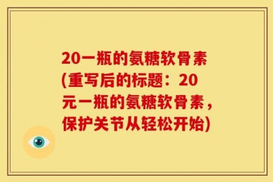20一瓶的氨糖软骨素(重写后的标题：20元一瓶的氨糖软骨素，保护关节从轻松开始)
