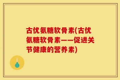 古优氨糖软骨素(古优氨糖软骨素——促进关节健康的营养素)